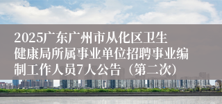2025广东广州市从化区卫生健康局所属事业单位招聘事业编制工作人员7人公告（第二次）