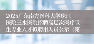 2025广东南方医科大学珠江医院三水医院招聘高层次医疗卫生专业人才拟聘用人员公示（第三批）