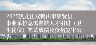 2025黑龙江双鸭山市集贤县事业单位急需紧缺人才引进（卫生岗位）笔试成绩及资格复审公告