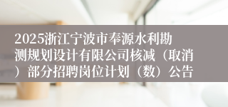 2025浙江宁波市奉源水利勘测规划设计有限公司核减(取消)部分招聘岗位计划(数)公告
