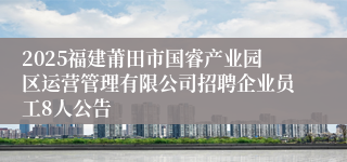 2025福建莆田市国睿产业园区运营管理有限公司招聘企业员工8人公告