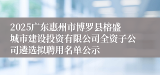 2025广东惠州市博罗县榕盛城市建设投资有限公司全资子公司遴选拟聘用名单公示