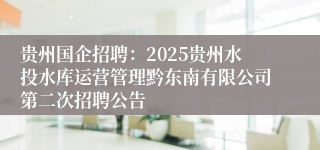 贵州国企招聘:2025贵州水投水库运营管理黔东南有限公司第二次招聘公告