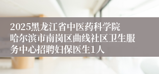 2025黑龙江省中医药科学院哈尔滨市南岗区曲线社区卫生服务中心招聘妇保医生1人