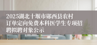 2025湖北十堰市郧西县农村订单定向免费本科医学生专项招聘拟聘对象公示