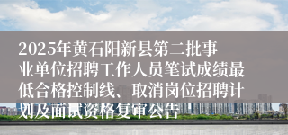 2025年黄石阳新县第二批事业单位招聘工作人员笔试成绩最低合格控制线、取消岗位招聘计划及面试资格复审公告