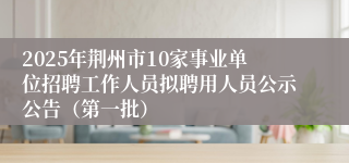 2025年荆州市10家事业单位招聘工作人员拟聘用人员公示公告（第一批）