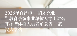 2026年宜昌市 “招才兴业”教育系统事业单位人才引进公开招聘体检人员名单公告 •武汉大学站