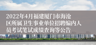 2022年4月福建厦门市海沧区所属卫生事业单位招聘编内人员考试笔试成绩查询等公告