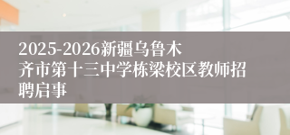 2025-2026新疆乌鲁木齐市第十三中学栋梁校区教师招聘启事