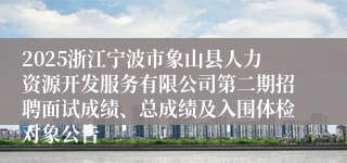 2025浙江宁波市象山县人力资源开发服务有限公司第二期招聘面试成绩、总成绩及入围体检对象公告