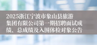 2025浙江宁波市象山县旅游集团有限公司第一期招聘面试成绩、总成绩及入围体检对象公告