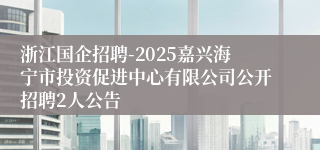 浙江国企招聘-2025嘉兴海宁市投资促进中心有限公司公开招聘2人公告