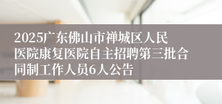 2025广东佛山市禅城区人民医院康复医院自主招聘第三批合同制工作人员6人公告