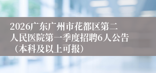 2026广东广州市花都区第二人民医院第一季度招聘6人公告(本科及以上可报)