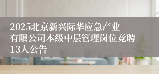 2025北京新兴际华应急产业有限公司本级中层管理岗位竞聘13人公告
