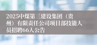 2025中煤第三建设集团(贵州)有限责任公司项目部技能人员招聘66人公告