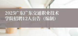 2025广东广东交通职业技术学院招聘12人公告(编制)