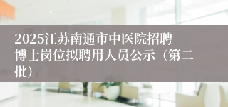 2025江苏南通市中医院招聘博士岗位拟聘用人员公示（第二批）