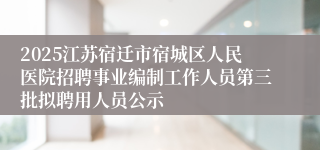 2025江苏宿迁市宿城区人民医院招聘事业编制工作人员第三批拟聘用人员公示
