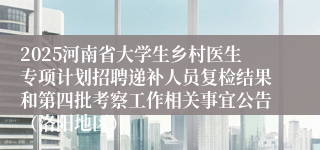 2025河南省大学生乡村医生专项计划招聘递补人员复检结果和第四批考察工作相关事宜公告（洛阳地区）