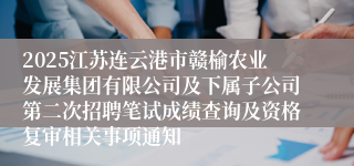 2025江苏连云港市赣榆农业发展集团有限公司及下属子公司第二次招聘笔试成绩查询及资格复审相关事项通知