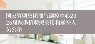 国家管网集团油气调控中心2026届秋季招聘拟录用和递补人员公示
