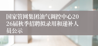 国家管网集团油气调控中心2026届秋季招聘拟录用和递补人员公示