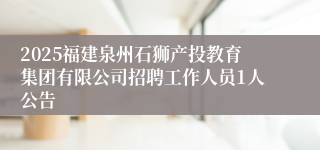 2025福建泉州石狮产投教育集团有限公司招聘工作人员1人公告