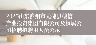 2025山东滨州市无棣县棣信产业投资集团有限公司及权属公司招聘拟聘用人员公示