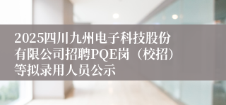 2025四川九州电子科技股份有限公司招聘PQE岗(校招)等拟录用人员公示