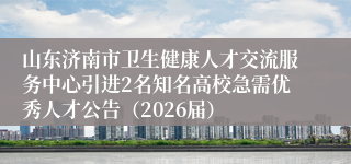 山东济南市卫生健康人才交流服务中心引进2名知名高校急需优秀人才公告（2026届）