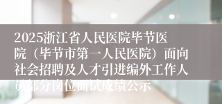 2025浙江省人民医院毕节医院（毕节市第一人民医院）面向社会招聘及人才引进编外工作人员部分岗位面试成绩公示