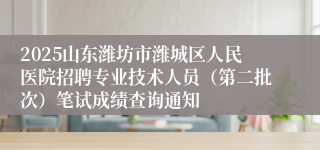 2025山东潍坊市潍城区人民医院招聘专业技术人员（第二批次）笔试成绩查询通知