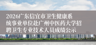 2026广东信宜市卫生健康系统事业单位赴广州中医药大学招聘卫生专业技术人员成绩公示