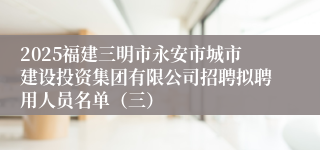 2025福建三明市永安市城市建设投资集团有限公司招聘拟聘用人员名单(三)