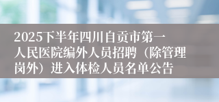 2025下半年四川自贡市第一人民医院编外人员招聘（除管理岗外）进入体检人员名单公告