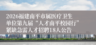 2026福建南平市属医疗卫生单位第九届“人才南平校园行”紧缺急需人才招聘18人公告