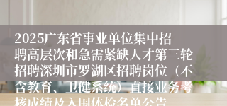 2025广东省事业单位集中招聘高层次和急需紧缺人才第三轮招聘深圳市罗湖区招聘岗位（不含教育、卫健系统）直接业务考核成绩及入围体检名单公告
