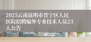 2025云南昆明市晋宁区人民医院招聘编外专业技术人员23人公告