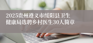 2025贵州遵义市绥阳县卫生健康局选聘乡村医生30人简章