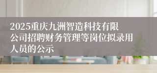 2025重庆九洲智造科技有限公司招聘财务管理等岗位拟录用人员的公示