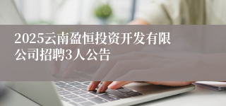 2025云南盈恒投资开发有限公司招聘3人公告