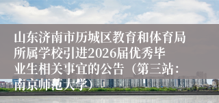 山东济南市历城区教育和体育局所属学校引进2026届优秀毕业生相关事宜的公告(第三站:南京师范大学)