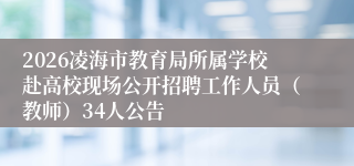 2026凌海市教育局所属学校赴高校现场公开招聘工作人员(教师)34人公告