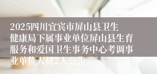 2025四川宜宾市屏山县卫生健康局下属事业单位屏山县生育服务和爱国卫生事务中心考调事业单位人员2人公告
