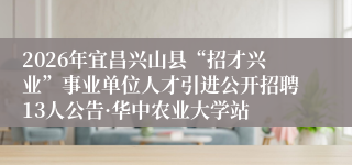 2026年宜昌兴山县“招才兴业”事业单位人才引进公开招聘13人公告·华中农业大学站