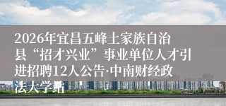 2026年宜昌五峰土家族自治县“招才兴业”事业单位人才引进招聘12人公告·中南财经政法大学站