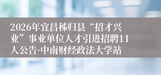 2026年宜昌秭归县“招才兴业”事业单位人才引进招聘11人公告·中南财经政法大学站