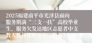 2025福建南平市光泽县面向服务期满“三支一扶”高校毕业生、服务欠发达地区志愿者中支教人员择优聘用小学教师2人公告